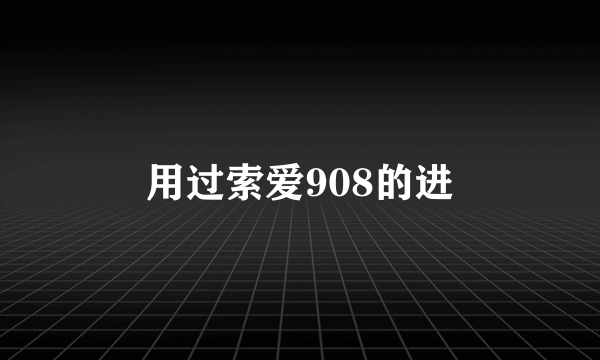 用过索爱908的进