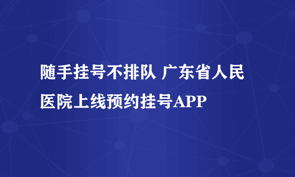 随手挂号不排队 广东省人民医院上线预约挂号APP