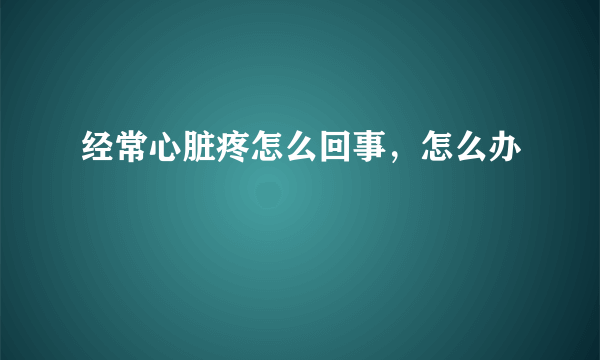 经常心脏疼怎么回事，怎么办