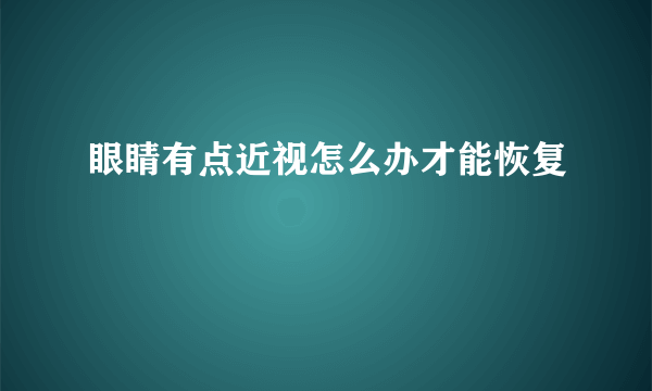 眼睛有点近视怎么办才能恢复