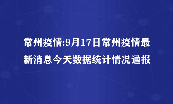 常州疫情:9月17日常州疫情最新消息今天数据统计情况通报