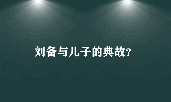 刘备与儿子的典故？