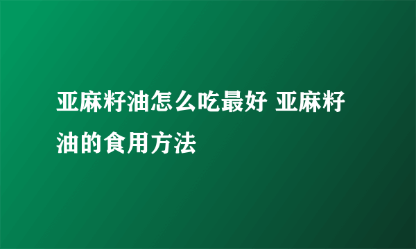 亚麻籽油怎么吃最好 亚麻籽油的食用方法