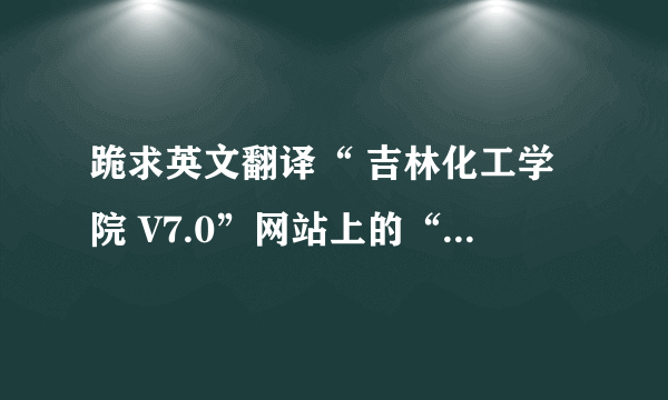 跪求英文翻译“ 吉林化工学院 V7.0”网站上的“学校概况”部分，请各位大人帮帮我，急需！！！跪谢！！！1