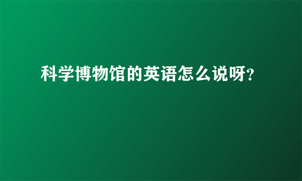 科学博物馆的英语怎么说呀？