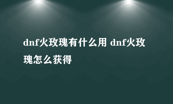 dnf火玫瑰有什么用 dnf火玫瑰怎么获得