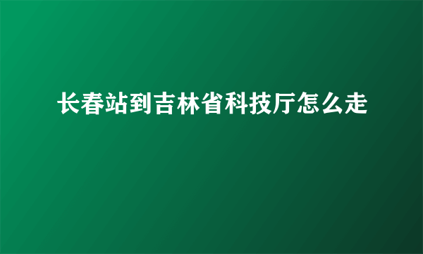 长春站到吉林省科技厅怎么走