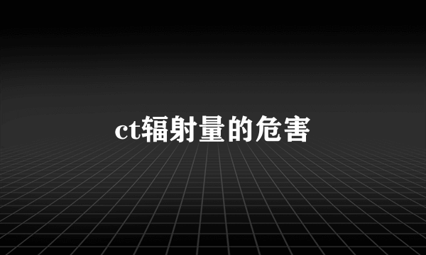 ct辐射量的危害