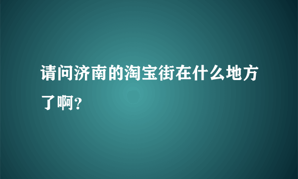 请问济南的淘宝街在什么地方了啊？