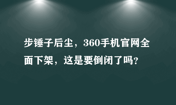 步锤子后尘，360手机官网全面下架，这是要倒闭了吗？