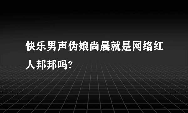 快乐男声伪娘尚晨就是网络红人邦邦吗?