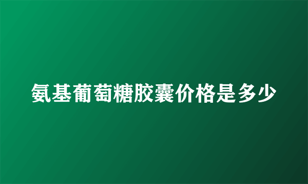 氨基葡萄糖胶囊价格是多少