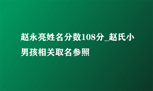 赵永亮姓名分数108分_赵氏小男孩相关取名参照