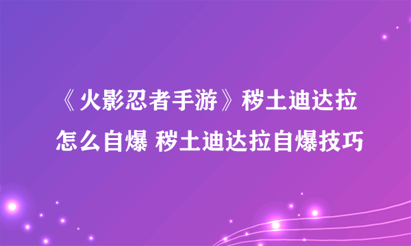 《火影忍者手游》秽土迪达拉怎么自爆 秽土迪达拉自爆技巧