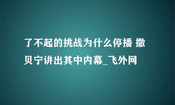 了不起的挑战为什么停播 撒贝宁讲出其中内幕_飞外网