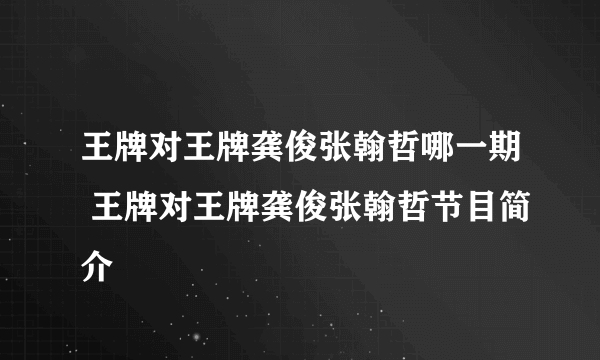 王牌对王牌龚俊张翰哲哪一期 王牌对王牌龚俊张翰哲节目简介