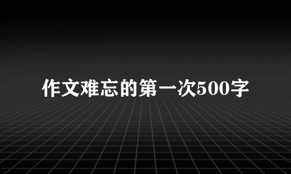 作文难忘的第一次500字