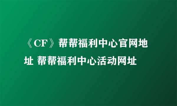 《CF》帮帮福利中心官网地址 帮帮福利中心活动网址