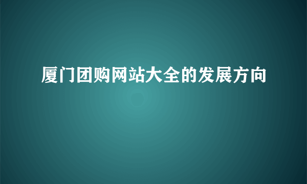 厦门团购网站大全的发展方向