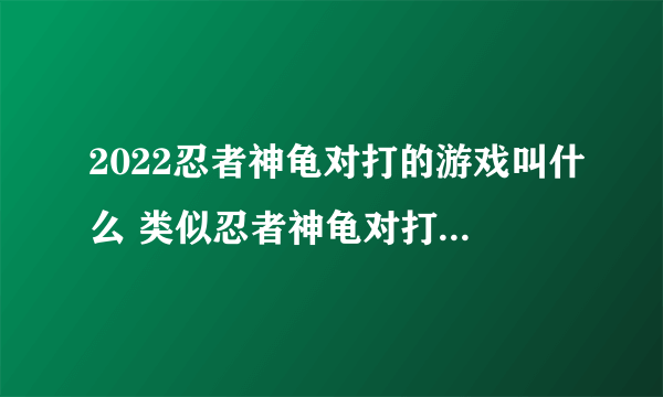 2022忍者神龟对打的游戏叫什么 类似忍者神龟对打的手游推荐