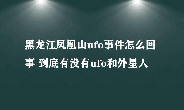 黑龙江凤凰山ufo事件怎么回事 到底有没有ufo和外星人