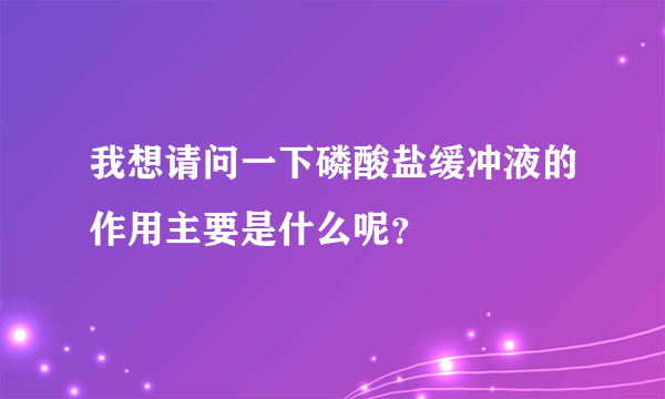 我想请问一下磷酸盐缓冲液的作用主要是什么呢？