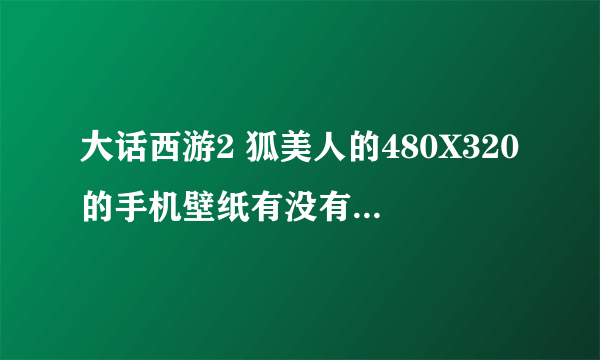 大话西游2 狐美人的480X320的手机壁纸有没有发个例如这种的