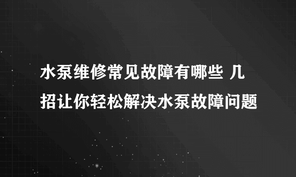 水泵维修常见故障有哪些 几招让你轻松解决水泵故障问题