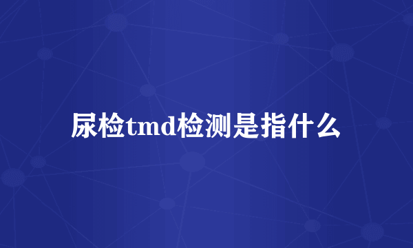 尿检tmd检测是指什么