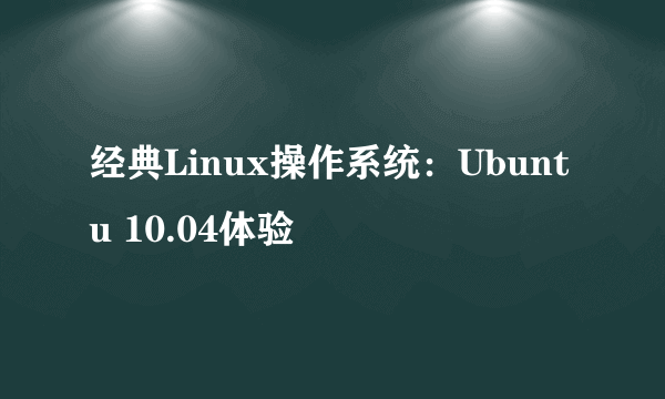 经典Linux操作系统：Ubuntu 10.04体验