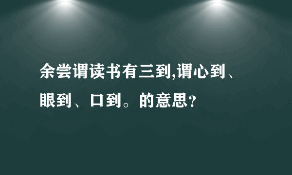 余尝谓读书有三到,谓心到、眼到、口到。的意思？