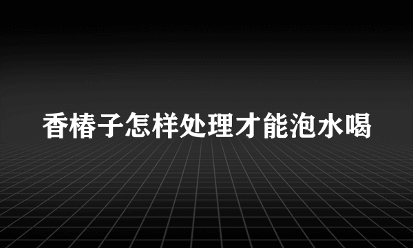 香椿子怎样处理才能泡水喝