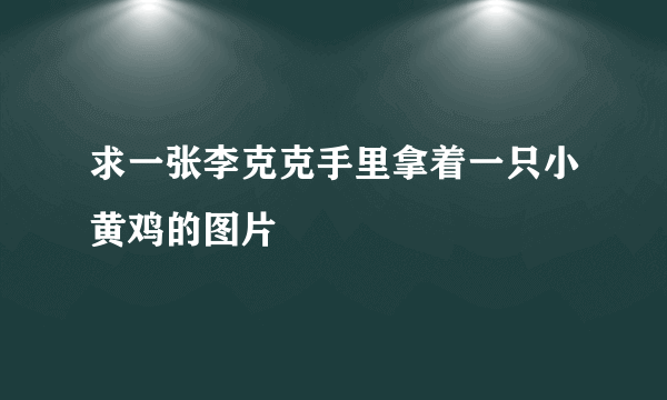 求一张李克克手里拿着一只小黄鸡的图片