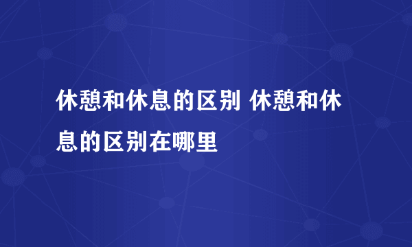 休憩和休息的区别 休憩和休息的区别在哪里