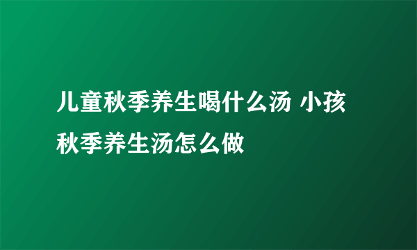 儿童秋季养生喝什么汤 小孩秋季养生汤怎么做