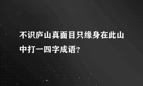 不识庐山真面目只缘身在此山中打一四字成语？