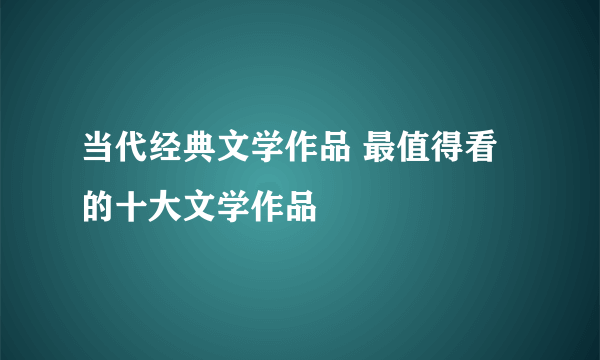 当代经典文学作品 最值得看的十大文学作品