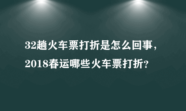 32趟火车票打折是怎么回事，2018春运哪些火车票打折？