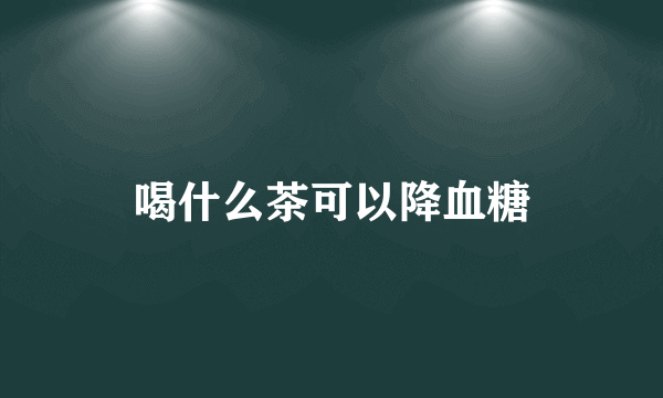 喝什么茶可以降血糖