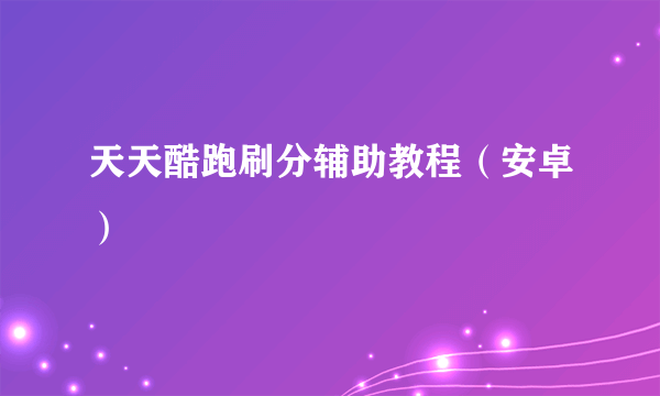 天天酷跑刷分辅助教程（安卓）