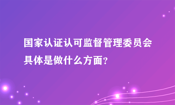 国家认证认可监督管理委员会具体是做什么方面？