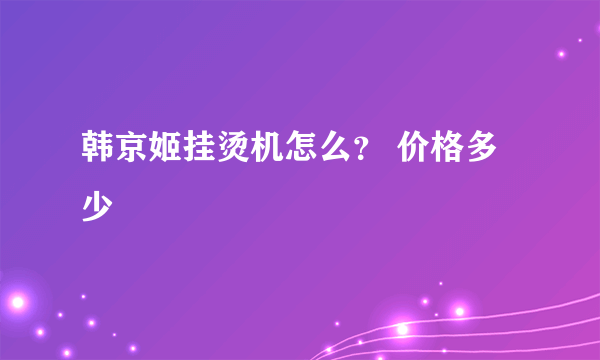 韩京姬挂烫机怎么？ 价格多少