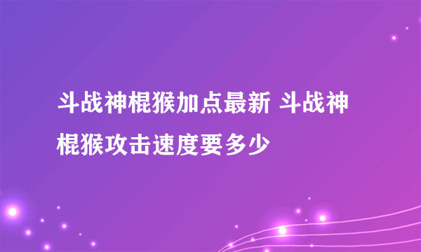 斗战神棍猴加点最新 斗战神棍猴攻击速度要多少