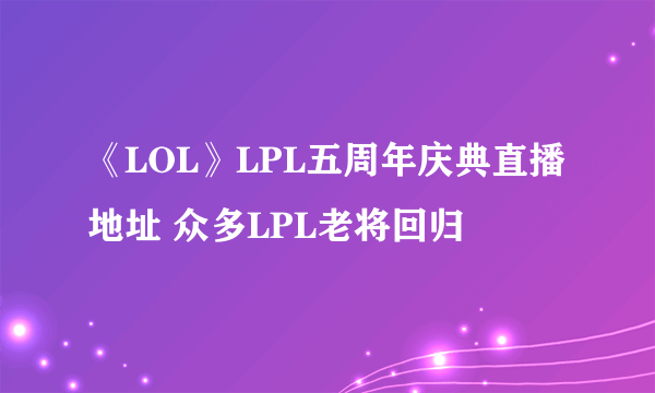 《LOL》LPL五周年庆典直播地址 众多LPL老将回归