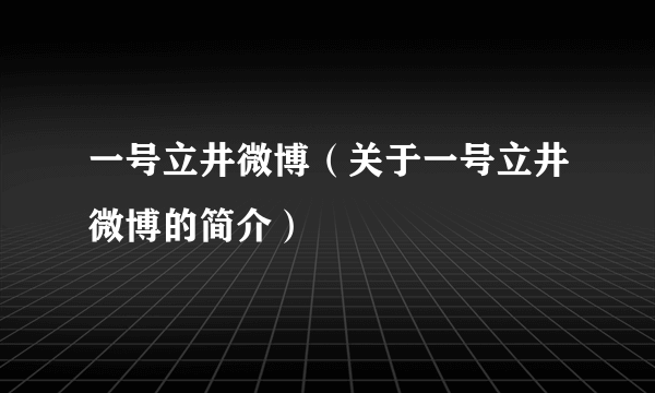 一号立井微博（关于一号立井微博的简介）