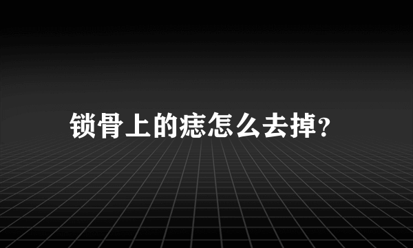 锁骨上的痣怎么去掉？