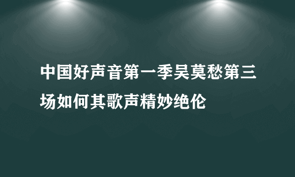 中国好声音第一季吴莫愁第三场如何其歌声精妙绝伦