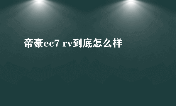 帝豪ec7 rv到底怎么样