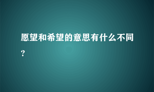 愿望和希望的意思有什么不同？