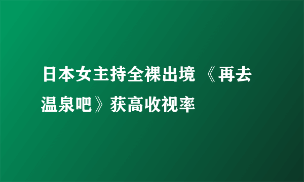 日本女主持全裸出境 《再去温泉吧》获高收视率